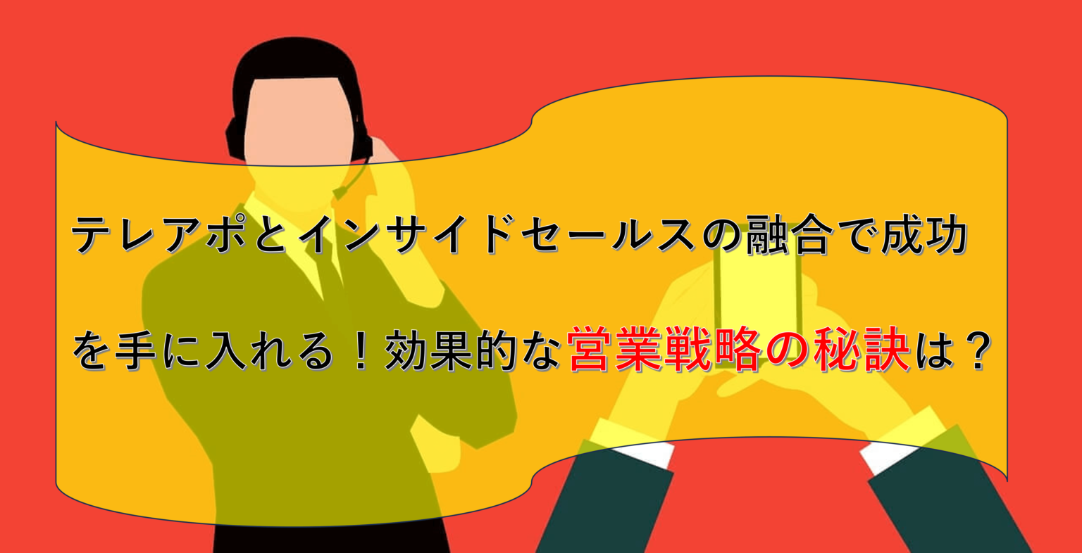 テレアポとインサイドセールスの融合で成功を手に入れる！効果的な営業戦略の秘訣は？