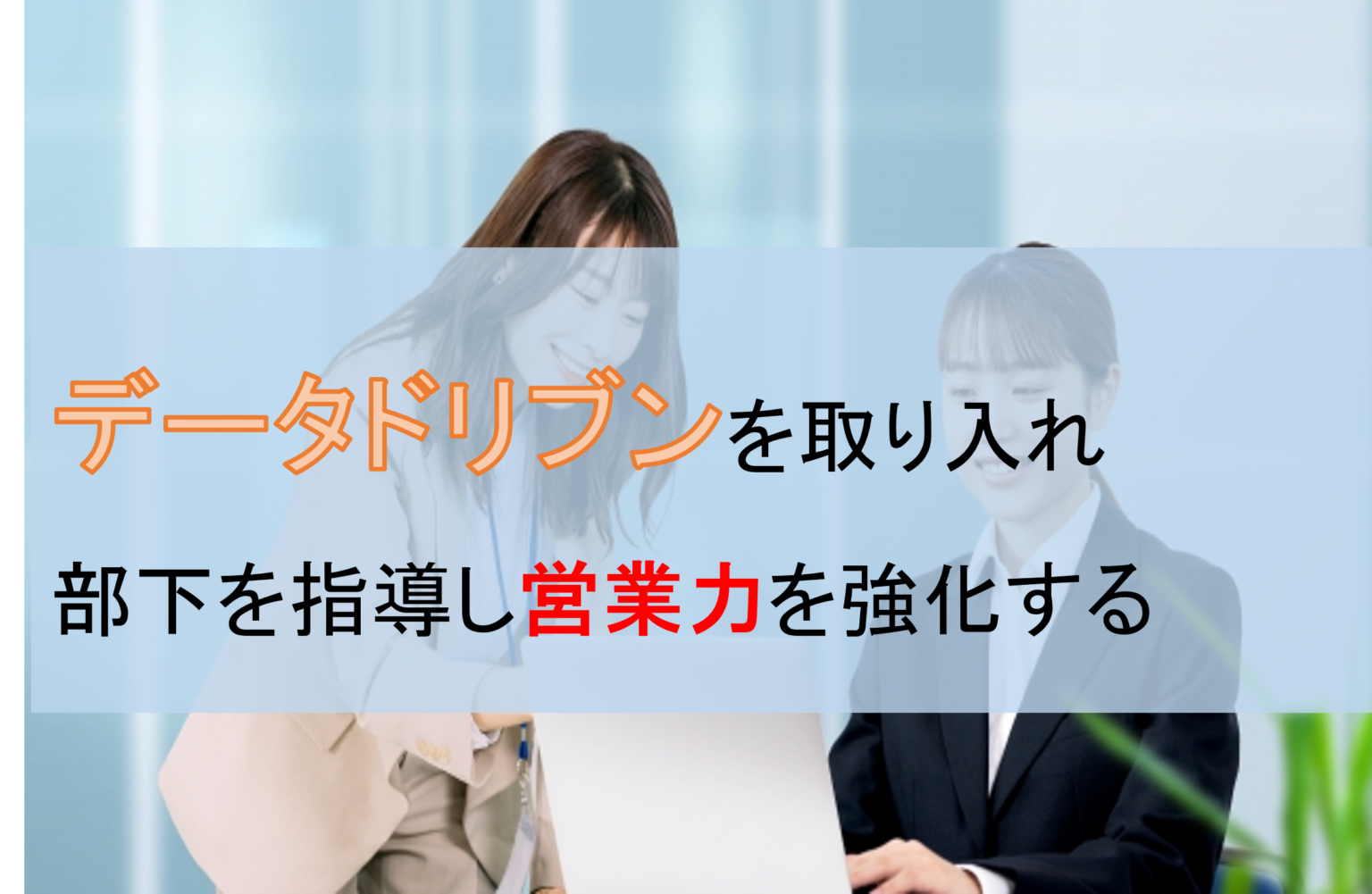 データドリブン営業を取り入れ部下を指導し営業力を強化する