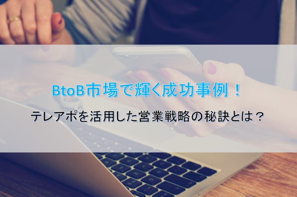 BtoB市場で輝く成功事例！テレアポを活用した営業戦略の秘訣とは？