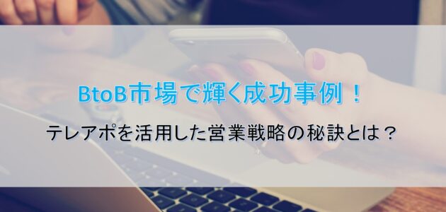 BtoB市場で輝く成功事例！テレアポを活用した営業戦略の秘訣とは？