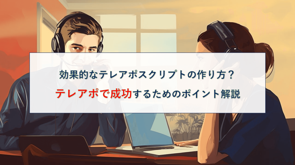 効果的なテレアポスクリプトの作り方？テレアポで成功するためのポイント解説