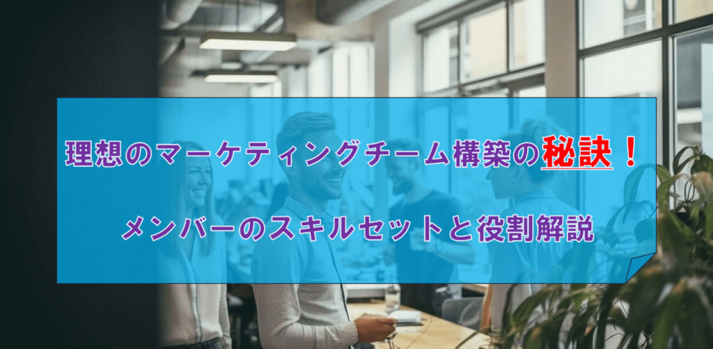 理想のマーケティングチーム構築の秘訣！メンバーのスキルセットと役割解説