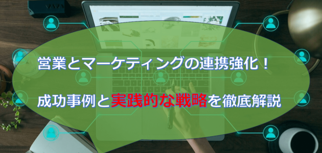 営業とマーケティングの連携強化！成功事例と実践的な戦略を徹底解説