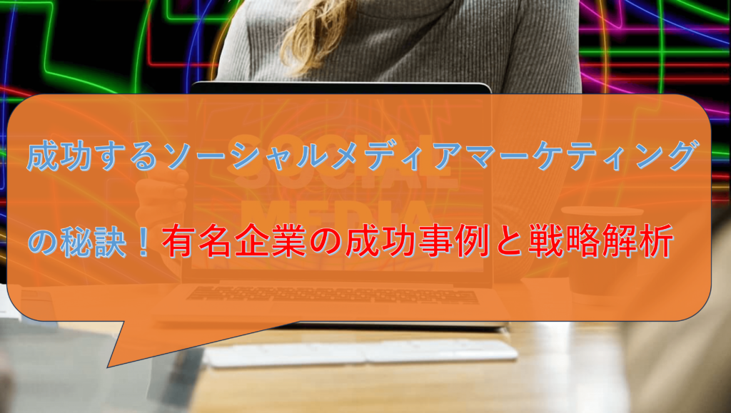 成功するソーシャルメディアマーケティングの秘訣！有名企業の成功事例と戦略解析