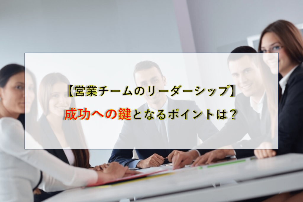 【営業チームのリーダーシップ】成功への鍵となるポイントは？