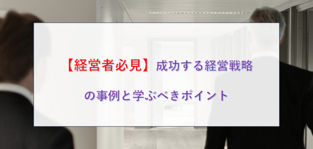 【経営者必見】成功する経営戦略の事例と学ぶべきポイント